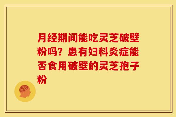 期间能吃灵芝破壁粉吗?患有能否食用破壁的灵芝孢子粉 期间能吃灵芝破壁粉吗?患有能否食用破壁的灵芝孢子粉