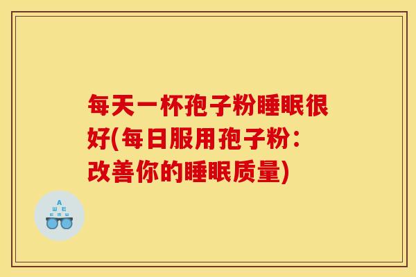 每天一杯孢子粉很好(每日服用孢子粉：改善你的质量)