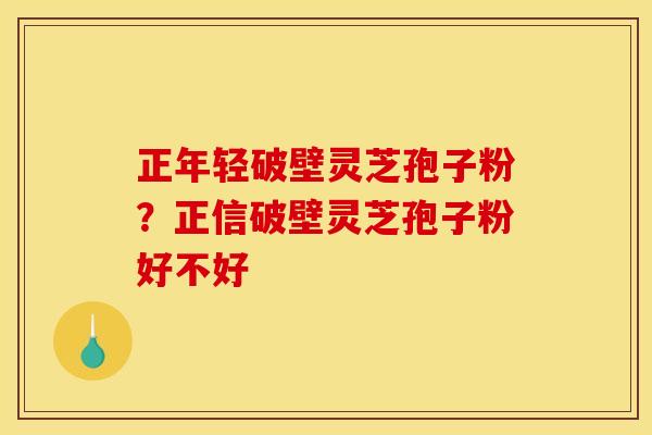正年轻破壁灵芝孢子粉?正信破壁灵芝孢子粉好不好 正年轻破壁灵芝孢子粉?正信破壁灵芝孢子粉好不好
