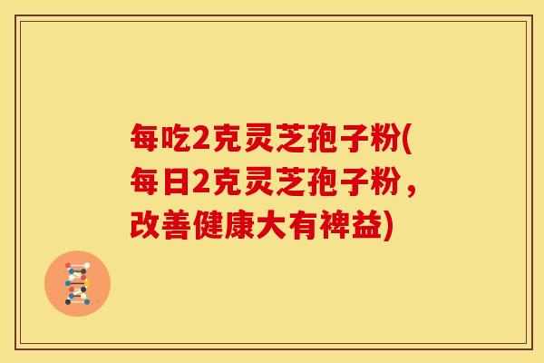 每吃2克灵芝孢子粉(每日2克灵芝孢子粉,改善健康大有裨益) 每吃2克灵芝孢子粉(每日2克灵芝孢子粉,改善健康大有裨益)
