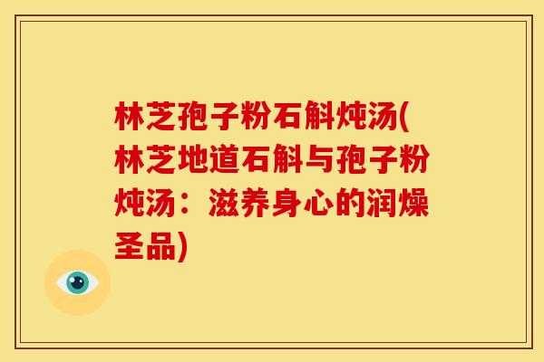 林芝孢子粉石斛炖汤(林芝地道石斛与孢子粉炖汤:滋养身心的润燥圣品) 林芝孢子粉石斛炖汤(林芝地道石斛与孢子粉炖汤:滋养身心的润燥圣品)