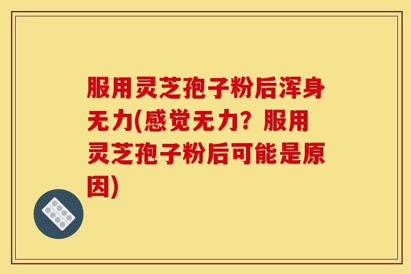 服用灵芝孢子粉后浑身无力(感觉无力?服用灵芝孢子粉后可能是原因) 服用灵芝孢子粉后浑身无力(感觉无力?服用灵芝孢子粉后可能是原因)