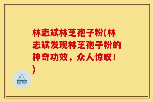 林志斌林芝孢子粉(林志斌发现林芝孢子粉的神奇功效,众人惊叹!) 林志斌林芝孢子粉(林志斌发现林芝孢子粉的神奇功效,众人惊叹!)