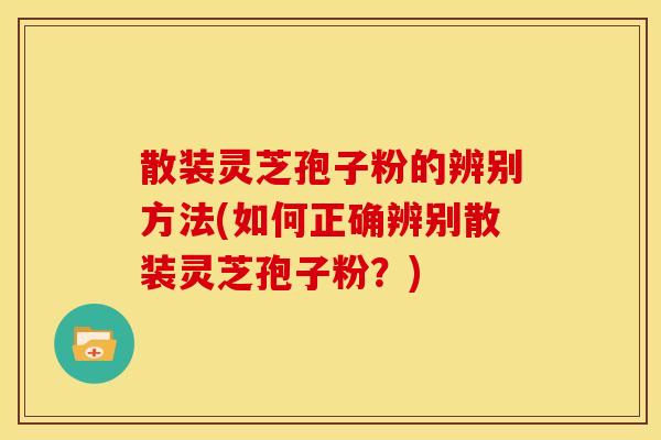 散装灵芝孢子粉的辨别方法(如何正确辨别散装灵芝孢子粉？)