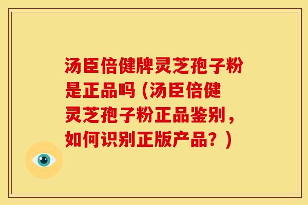 汤臣倍健牌灵芝孢子粉是正品吗 (汤臣倍健灵芝孢子粉正品鉴别,如何识别正版产品?) 汤臣倍健牌灵芝孢子粉是正品吗 (汤臣倍健灵芝孢子粉正品鉴别,如何识别正版产品?)