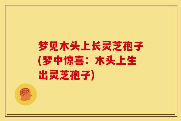 梦见木头上长灵芝孢子(梦中惊喜:木头上生出灵芝孢子) 梦见木头上长灵芝孢子(梦中惊喜:木头上生出灵芝孢子)