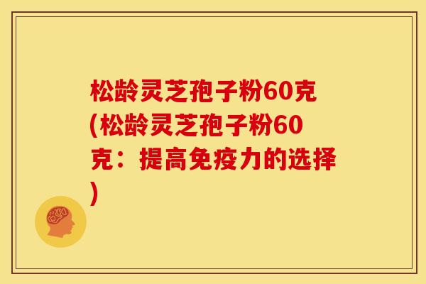 松龄灵芝孢子粉60克(松龄灵芝孢子粉60克:提高免疫力的选择) 松龄灵芝孢子粉60克(松龄灵芝孢子粉60克:提高免疫力的选择)
