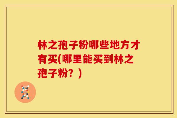 林之孢子粉哪些地方才有买(哪里能买到林之孢子粉?) 林之孢子粉哪些地方才有买(哪里能买到林之孢子粉?)
