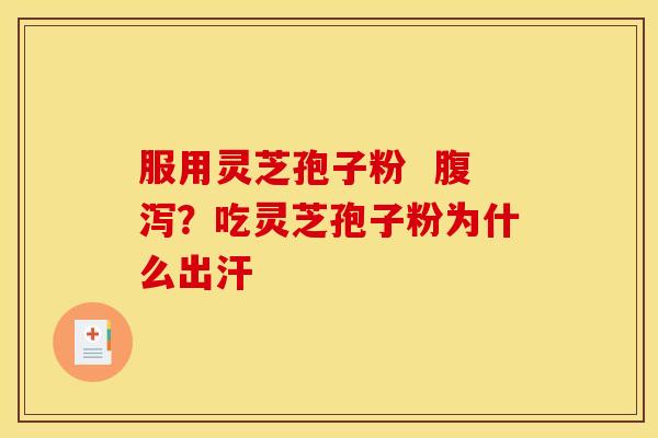 服用灵芝孢子粉 ?吃灵芝孢子粉为什么出汗 服用灵芝孢子粉 ?吃灵芝孢子粉为什么出汗