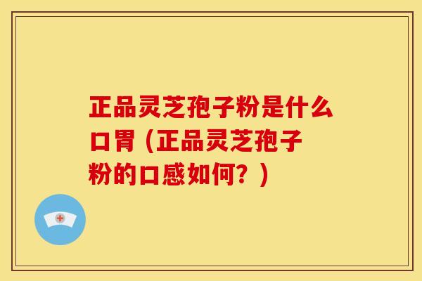 正品灵芝孢子粉是什么口胃 (正品灵芝孢子粉的口感如何?) 正品灵芝孢子粉是什么口胃 (正品灵芝孢子粉的口感如何?)