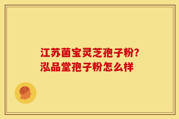 江苏菌宝灵芝孢子粉?泓品堂孢子粉怎么样 江苏菌宝灵芝孢子粉?泓品堂孢子粉怎么样