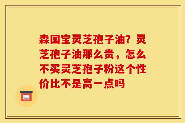 森国宝灵芝孢子油?灵芝孢子油那么贵,怎么不买灵芝孢子粉这个性价比不是高一点吗 森国宝灵芝孢子油?灵芝孢子油那么贵,怎么不买灵芝孢子粉这个性价比不是高一点吗