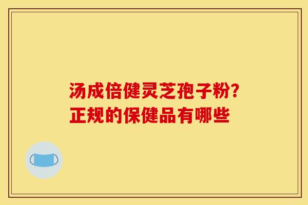 汤成倍健灵芝孢子粉?正规的保健品有哪些 汤成倍健灵芝孢子粉?正规的保健品有哪些