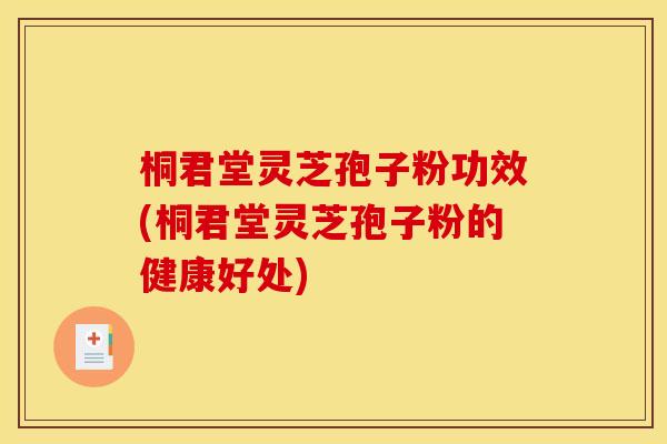 桐君堂灵芝孢子粉功效(桐君堂灵芝孢子粉的健康好处)