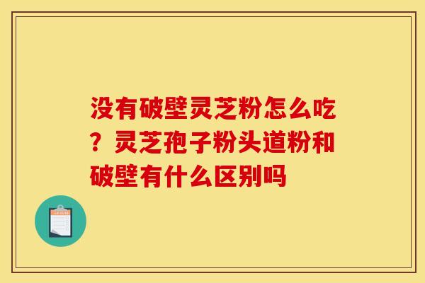 没有破壁灵芝粉怎么吃?灵芝孢子粉头道粉和破壁有什么区别吗 没有破壁灵芝粉怎么吃?灵芝孢子粉头道粉和破壁有什么区别吗