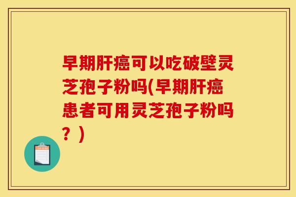 早期可以吃破壁灵芝孢子粉吗(早期患者可用灵芝孢子粉吗?) 早期可以吃破壁灵芝孢子粉吗(早期患者可用灵芝孢子粉吗?)