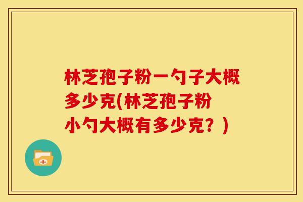 林芝孢子粉一勺子大概多少克(林芝孢子粉 小勺大概有多少克?) 林芝孢子粉一勺子大概多少克(林芝孢子粉 小勺大概有多少克?)