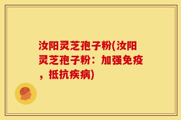 汝阳灵芝孢子粉(汝阳灵芝孢子粉：加强免疫，抵抗)