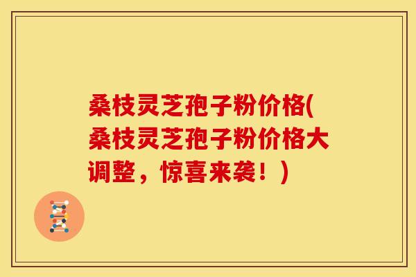 桑枝灵芝孢子粉价格(桑枝灵芝孢子粉价格大调整,惊喜来袭!) 桑枝灵芝孢子粉价格(桑枝灵芝孢子粉价格大调整,惊喜来袭!)