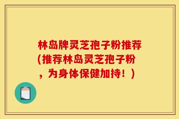 林岛牌灵芝孢子粉推荐(推荐林岛灵芝孢子粉，为身体保健加持！)