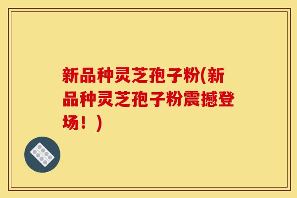 新品种灵芝孢子粉(新品种灵芝孢子粉震撼登场！)