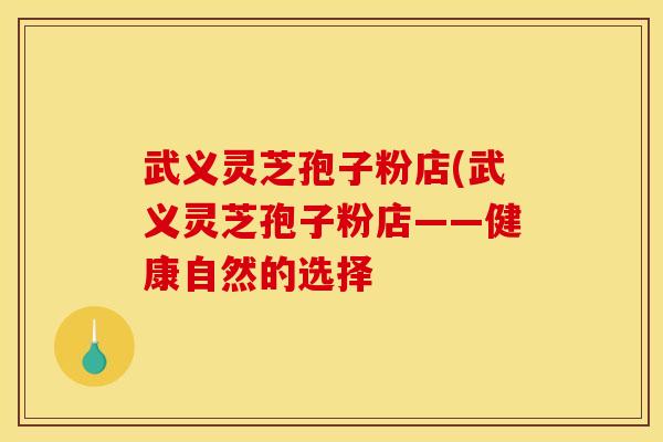 武义灵芝孢子粉店(武义灵芝孢子粉店——健康自然的选择