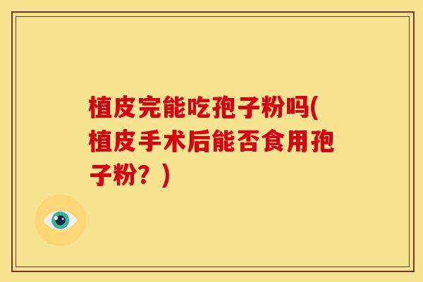 植皮完能吃孢子粉吗(植皮手术后能否食用孢子粉?) 植皮完能吃孢子粉吗(植皮手术后能否食用孢子粉?)