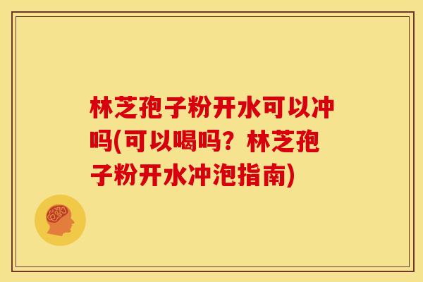 林芝孢子粉开水可以冲吗(可以喝吗?林芝孢子粉开水冲泡指南) 林芝孢子粉开水可以冲吗(可以喝吗?林芝孢子粉开水冲泡指南)