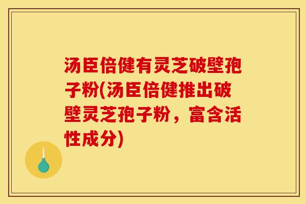 汤臣倍健有灵芝破壁孢子粉(汤臣倍健推出破壁灵芝孢子粉,富含活性成分) 汤臣倍健有灵芝破壁孢子粉(汤臣倍健推出破壁灵芝孢子粉,富含活性成分)
