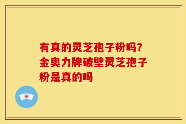 有真的灵芝孢子粉吗？金奥力牌破壁灵芝孢子粉是真的吗