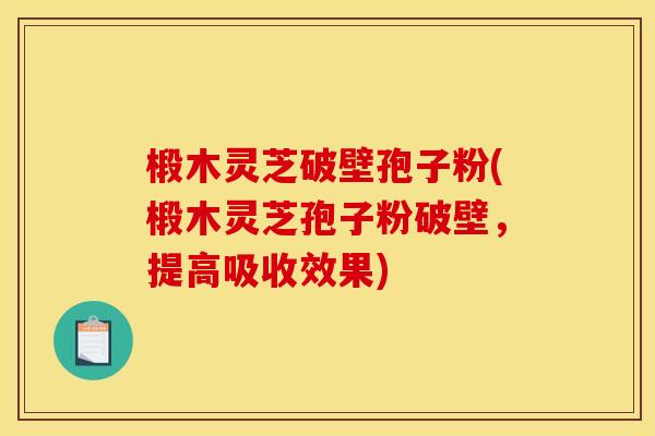 椴木灵芝破壁孢子粉(椴木灵芝孢子粉破壁,提高吸收效果) 椴木灵芝破壁孢子粉(椴木灵芝孢子粉破壁,提高吸收效果)