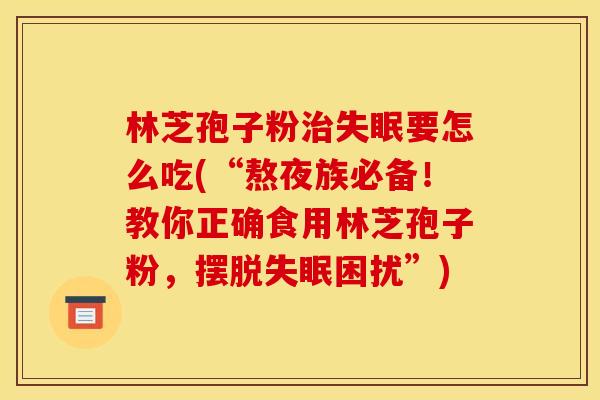 林芝孢子粉要怎么吃(“熬夜族必备!教你正确食用林芝孢子粉,摆脱困扰”) 林芝孢子粉要怎么吃(“熬夜族必备!教你正确食用林芝孢子粉,摆脱困扰”)