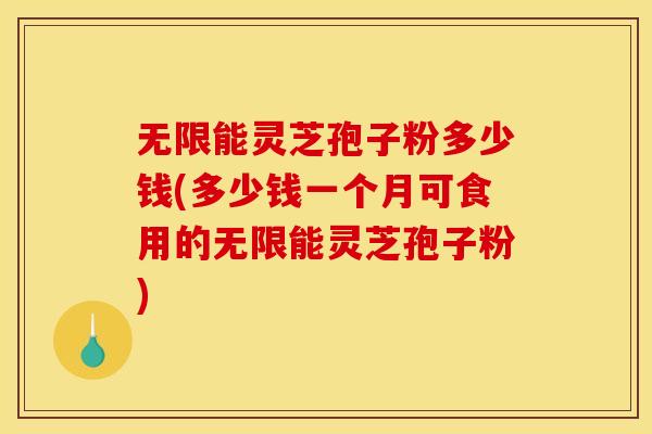 无限能灵芝孢子粉多少钱(多少钱一个月可食用的无限能灵芝孢子粉) 无限能灵芝孢子粉多少钱(多少钱一个月可食用的无限能灵芝孢子粉)