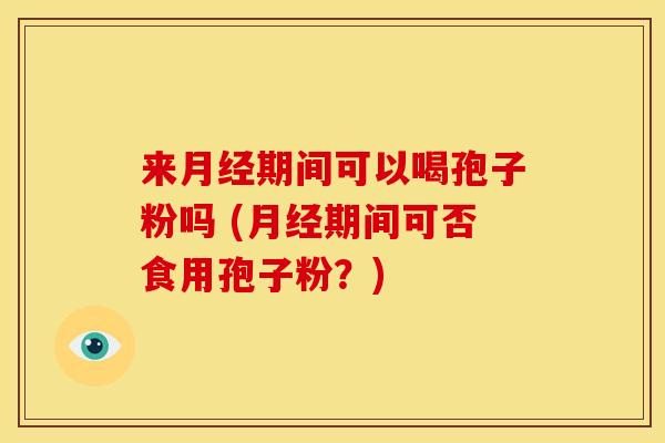 来期间可以喝孢子粉吗 (期间可否食用孢子粉？)
