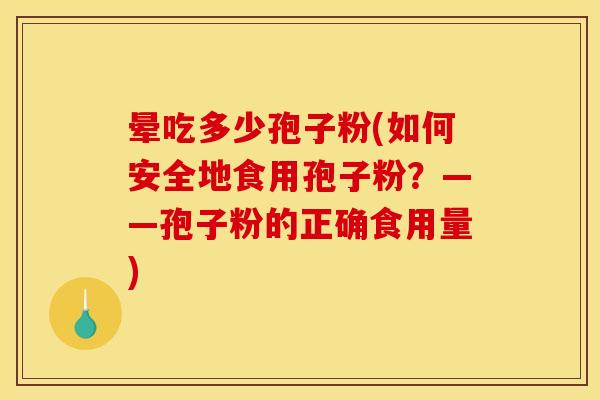 晕吃多少孢子粉(如何安全地食用孢子粉?——孢子粉的正确食用量) 晕吃多少孢子粉(如何安全地食用孢子粉?——孢子粉的正确食用量)