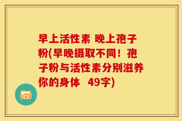 早上活性素 晚上孢子粉(早晚摄取不同!孢子粉与活性素分别滋养你的身体 49字) 早上活性素 晚上孢子粉(早晚摄取不同!孢子粉与活性素分别滋养你的身体 49字)