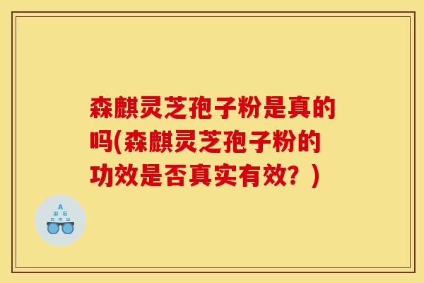 森麒灵芝孢子粉是真的吗(森麒灵芝孢子粉的功效是否真实有效?) 森麒灵芝孢子粉是真的吗(森麒灵芝孢子粉的功效是否真实有效?)