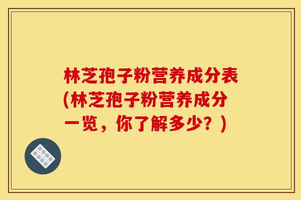 林芝孢子粉营养成分表(林芝孢子粉营养成分一览,你了解多少?) 林芝孢子粉营养成分表(林芝孢子粉营养成分一览,你了解多少?)