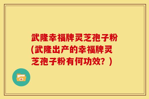 武隆幸福牌灵芝孢子粉(武隆出产的幸福牌灵芝孢子粉有何功效?) 武隆幸福牌灵芝孢子粉(武隆出产的幸福牌灵芝孢子粉有何功效?)