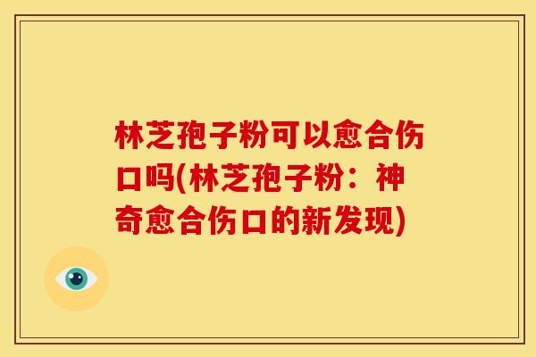 林芝孢子粉可以愈合伤口吗(林芝孢子粉:神奇愈合伤口的新发现) 林芝孢子粉可以愈合伤口吗(林芝孢子粉:神奇愈合伤口的新发现)