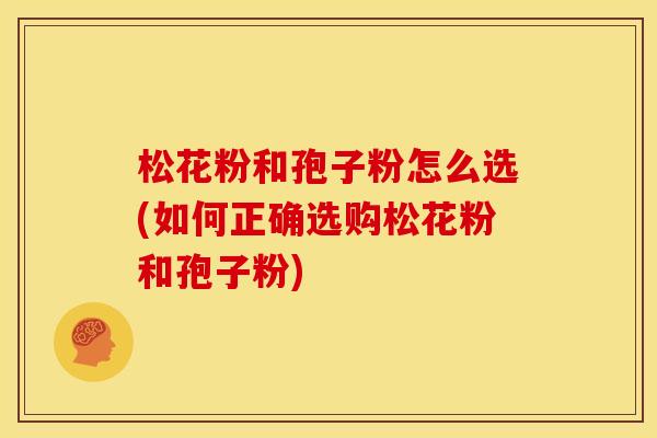 松花粉和孢子粉怎么选(如何正确选购松花粉和孢子粉) 松花粉和孢子粉怎么选(如何正确选购松花粉和孢子粉)