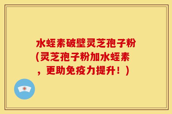 水蛭素破壁灵芝孢子粉(灵芝孢子粉加水蛭素,更助免疫力提升!) 水蛭素破壁灵芝孢子粉(灵芝孢子粉加水蛭素,更助免疫力提升!)