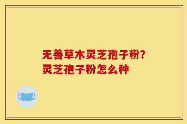 无善草木灵芝孢子粉?灵芝孢子粉怎么种 无善草木灵芝孢子粉?灵芝孢子粉怎么种