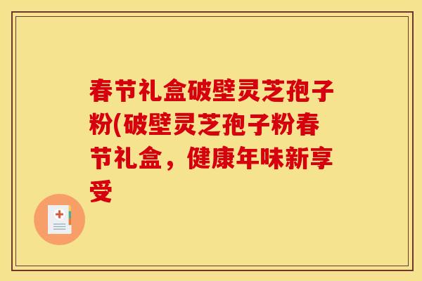 春节礼盒破壁灵芝孢子粉(破壁灵芝孢子粉春节礼盒,健康年味新享受 春节礼盒破壁灵芝孢子粉(破壁灵芝孢子粉春节礼盒,健康年味新享受
