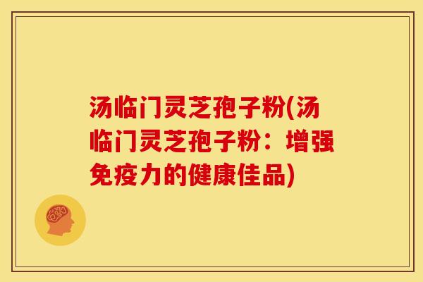 汤临门灵芝孢子粉(汤临门灵芝孢子粉:增强免疫力的健康佳品) 汤临门灵芝孢子粉(汤临门灵芝孢子粉:增强免疫力的健康佳品)