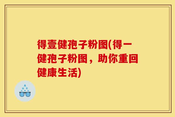 得壹健孢子粉图(得一健孢子粉图,助你重回健康生活) 得壹健孢子粉图(得一健孢子粉图,助你重回健康生活)