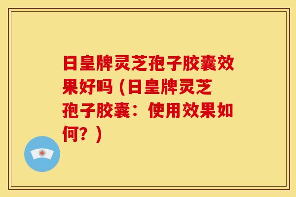日皇牌灵芝孢子胶囊效果好吗 (日皇牌灵芝孢子胶囊:使用效果如何?) 日皇牌灵芝孢子胶囊效果好吗 (日皇牌灵芝孢子胶囊:使用效果如何?)