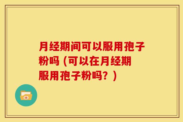 期间可以服用孢子粉吗 (可以在期服用孢子粉吗?) 期间可以服用孢子粉吗 (可以在期服用孢子粉吗?)