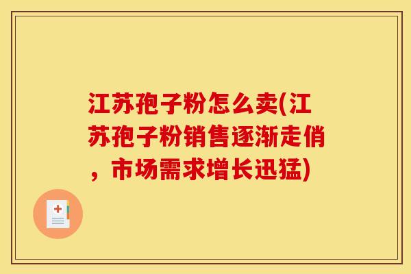 江苏孢子粉怎么卖(江苏孢子粉销售逐渐走俏,市场需求增长迅猛) 江苏孢子粉怎么卖(江苏孢子粉销售逐渐走俏,市场需求增长迅猛)