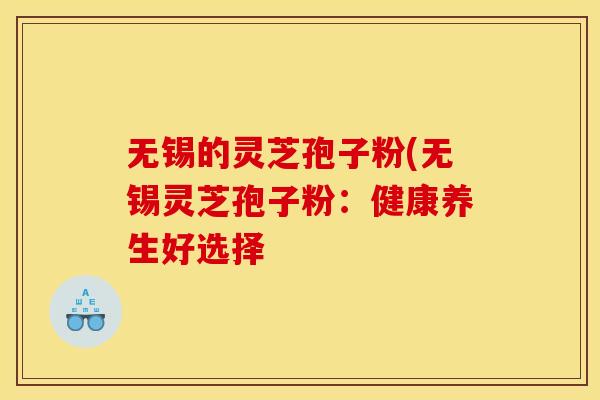 无锡的灵芝孢子粉(无锡灵芝孢子粉:健康养生好选择 无锡的灵芝孢子粉(无锡灵芝孢子粉:健康养生好选择